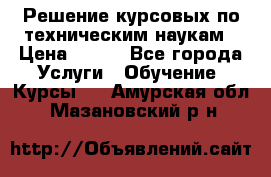 Решение курсовых по техническим наукам › Цена ­ 100 - Все города Услуги » Обучение. Курсы   . Амурская обл.,Мазановский р-н